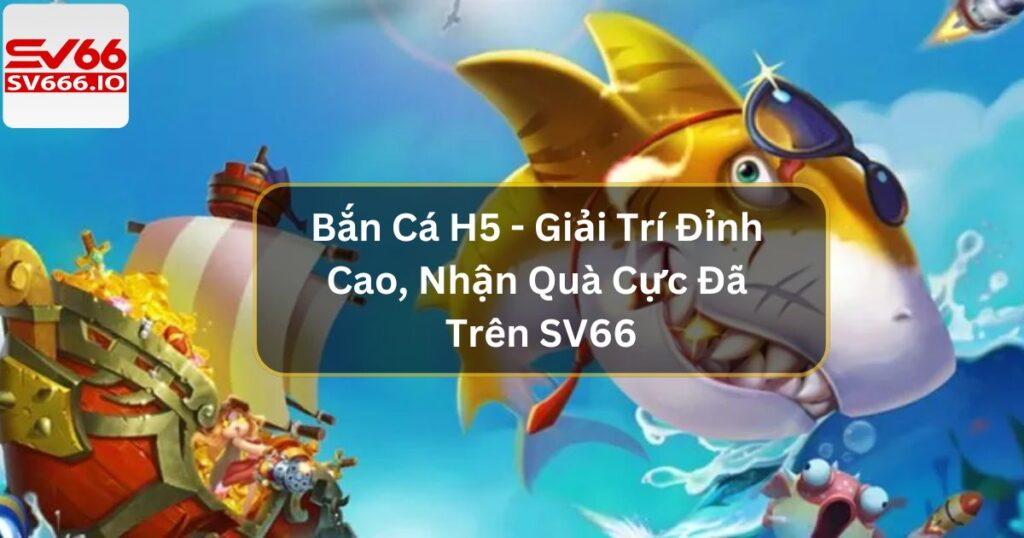 Bắn Cá H5 - Giải Trí Đỉnh Cao, Nhận Quà Cực Đã Trên SV66