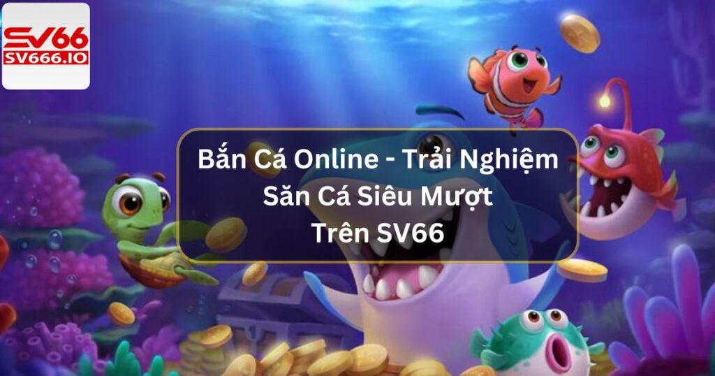 Bắn Cá Online - Trải Nghiệm Săn Cá Siêu Mượt Trên SV66