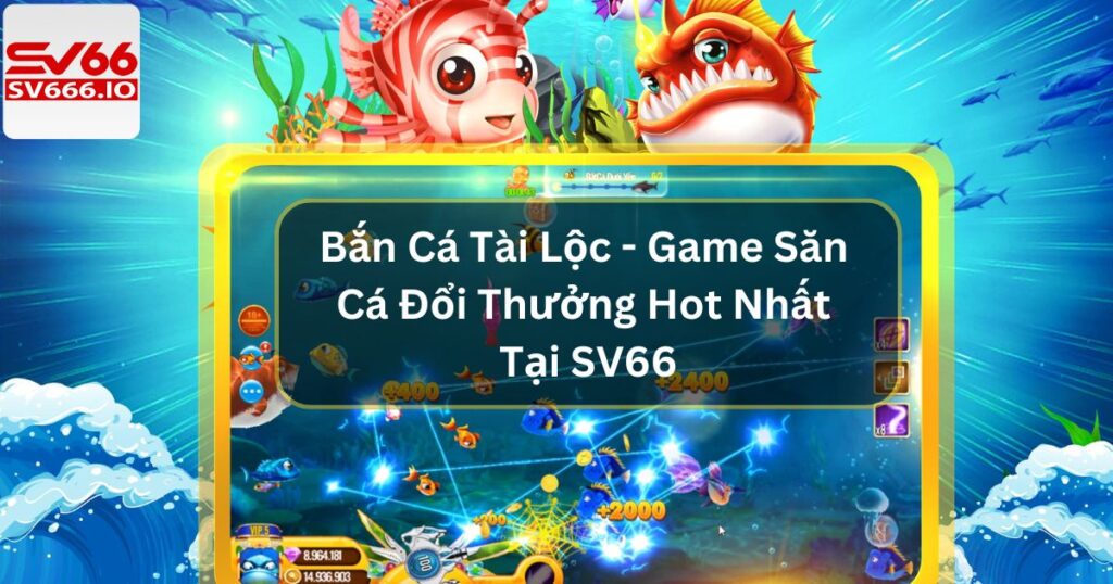 Bắn Cá Tài Lộc - Game Săn Cá Đổi Thưởng Hot Nhất Tại SV66