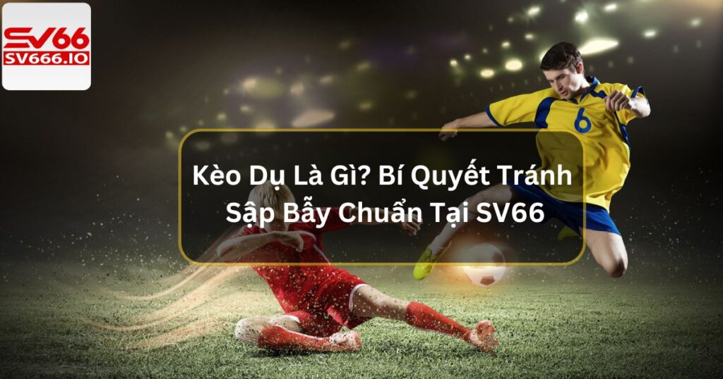 Kèo Dụ Là Gì? Bí Quyết Tránh Sập Bẫy Chuẩn Tại SV66
