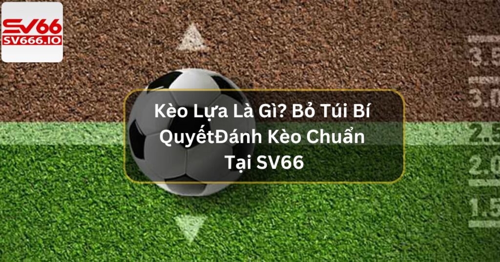 Kèo Lựa Là Gì? Bỏ Túi Bí Quyết Đánh Kèo Chuẩn Tại SV66