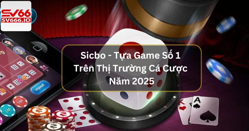 Sicbo - Tựa Game Số 1 Trên Thị Trường Cá Cược Năm 2025