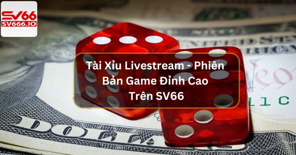 Tài Xỉu Livestream - Phiên Bản Game Đỉnh Cao Trên SV66